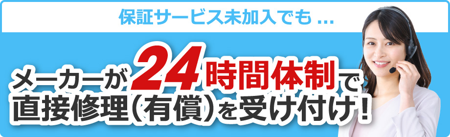 保証サービス未加入でも…メーカーが24時間体制で直接修理（有償）を受け付け！